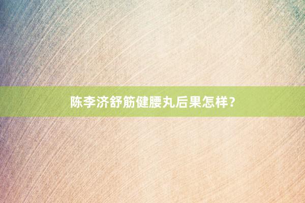 陈李济舒筋健腰丸后果怎样？